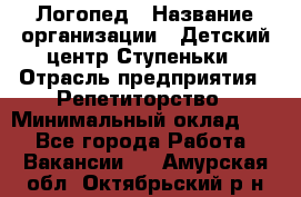 Логопед › Название организации ­ Детский центр Ступеньки › Отрасль предприятия ­ Репетиторство › Минимальный оклад ­ 1 - Все города Работа » Вакансии   . Амурская обл.,Октябрьский р-н